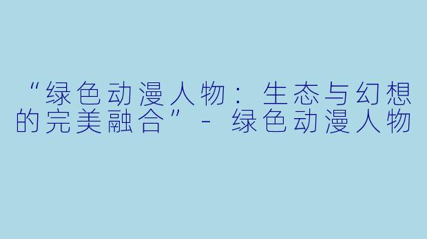“绿色动漫人物：生态与幻想的完美融合”-绿色动漫人物