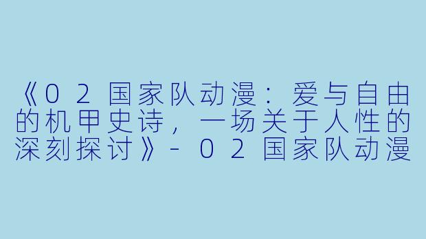 《02国家队动漫：爱与自由的机甲史诗，一场关于人性的深刻探讨》-02国家队动漫