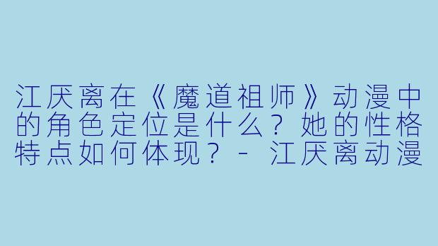 江厌离在《魔道祖师》动漫中的角色定位是什么?她的性格特点如何体现?