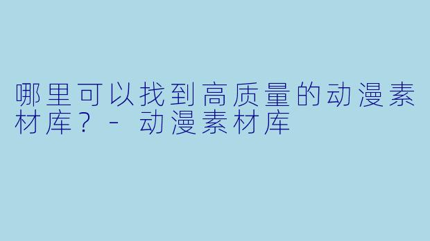 哪里可以找到高质量的动漫素材库?