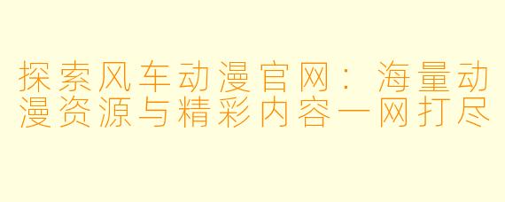 探索风车动漫官网：海量动漫资源与精彩内容一网打尽