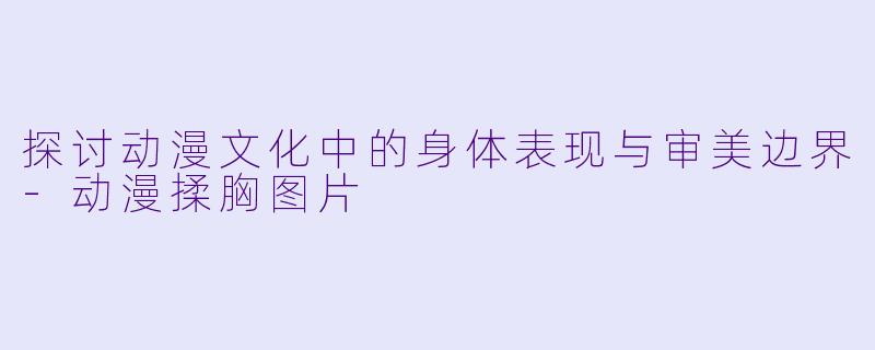 探讨动漫文化中的身体表现与审美边界-动漫揉胸图片