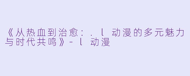 《从热血到治愈：.l动漫的多元魅力与时代共鸣》-l动漫