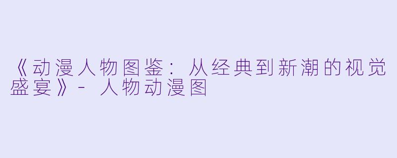 《动漫人物图鉴：从经典到新潮的视觉盛宴》-人物动漫图