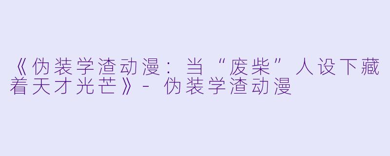 《伪装学渣动漫：当“废柴”人设下藏着天才光芒》-伪装学渣动漫