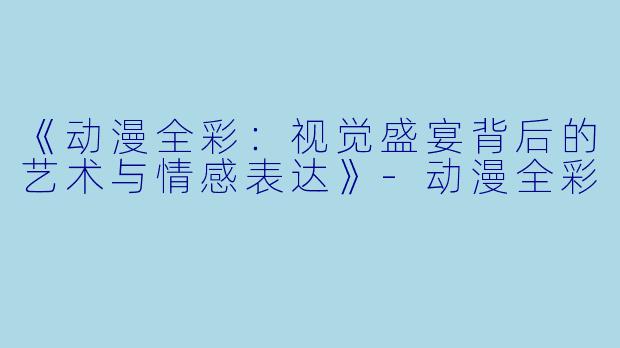 《动漫全彩:视觉盛宴背后的艺术与情感表达》