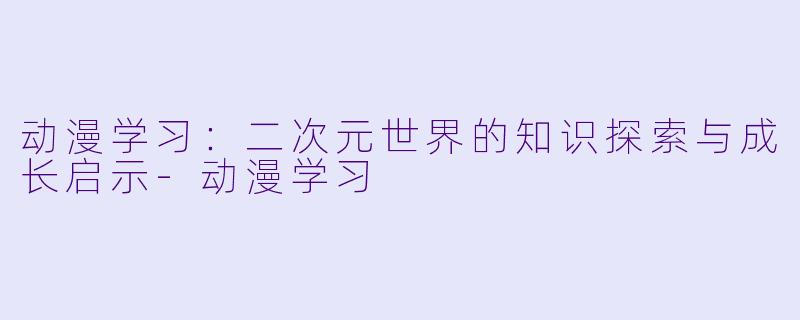 动漫学习：二次元世界的知识探索与成长启示-动漫学习