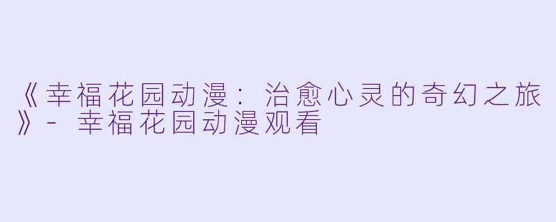《幸福花园动漫：治愈心灵的奇幻之旅》-幸福花园动漫观看