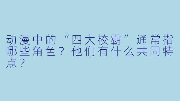 动漫中的“四大校霸”通常指哪些角色?他们有什么共同特点?