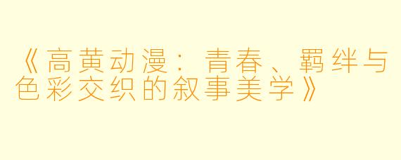 《高黄动漫：青春、羁绊与色彩交织的叙事美学》