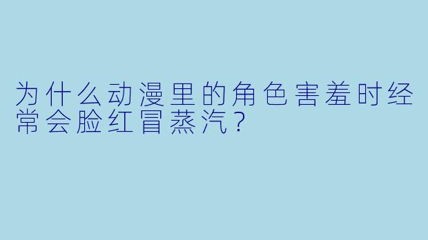 为什么动漫里的角色害羞时经常会脸红冒蒸汽？