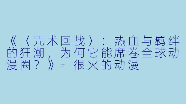 《〈咒术回战〉：热血与羁绊的狂潮，为何它能席卷全球动漫圈？》