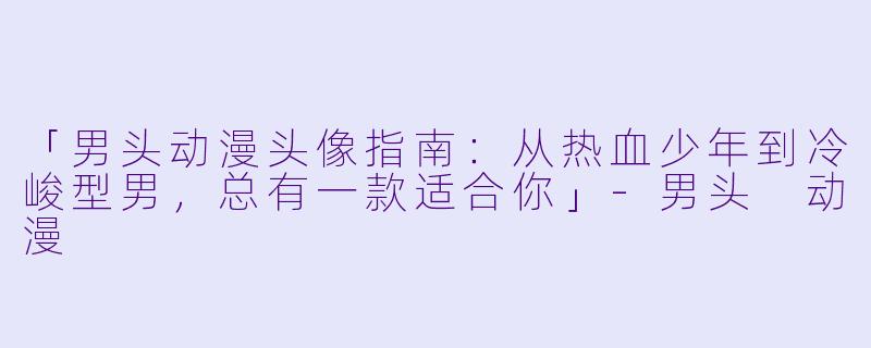 「男头动漫头像指南：从热血少年到冷峻型男，总有一款适合你」