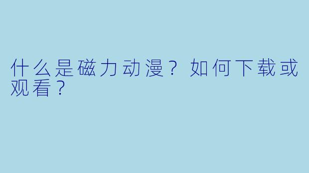 什么是磁力动漫？如何下载或观看？