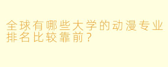 全球有哪些大学的动漫专业排名比较靠前？