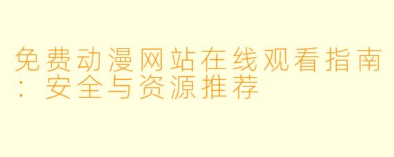 免费动漫网站在线观看指南：安全与资源推荐