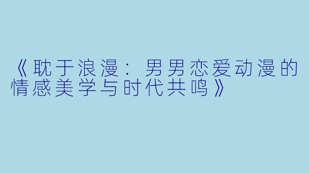 《耽于浪漫：男男恋爱动漫的情感美学与时代共鸣》