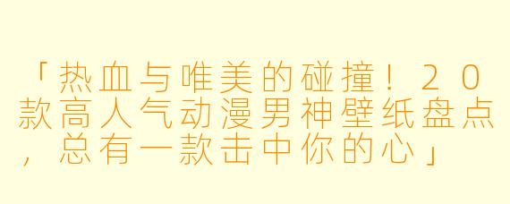 「热血与唯美的碰撞！20款高人气动漫男神壁纸盘点，总有一款击中你的心」