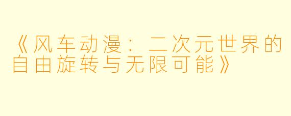 《风车动漫：二次元世界的自由旋转与无限可能》