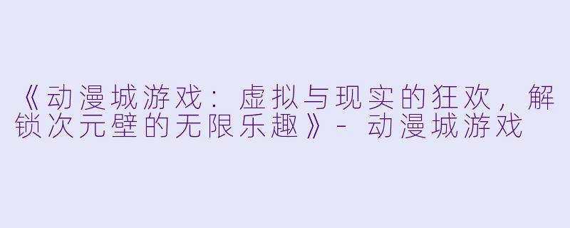 《动漫城游戏：虚拟与现实的狂欢，解锁次元壁的无限乐趣》-动漫城游戏