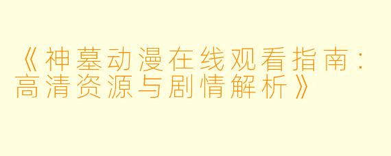 《神墓动漫在线观看指南：高清资源与剧情解析》