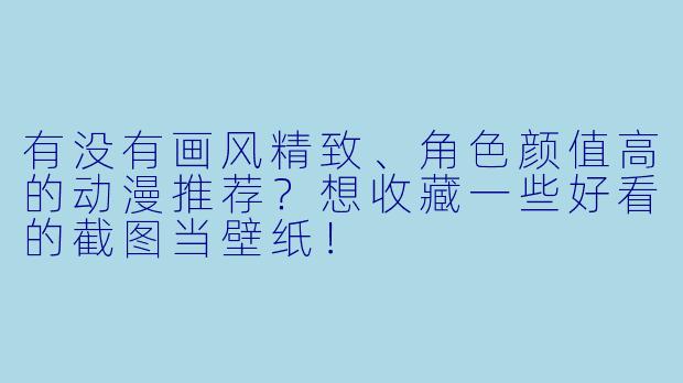 有没有画风精致、角色颜值高的动漫推荐？想收藏一些好看的截图当壁纸！