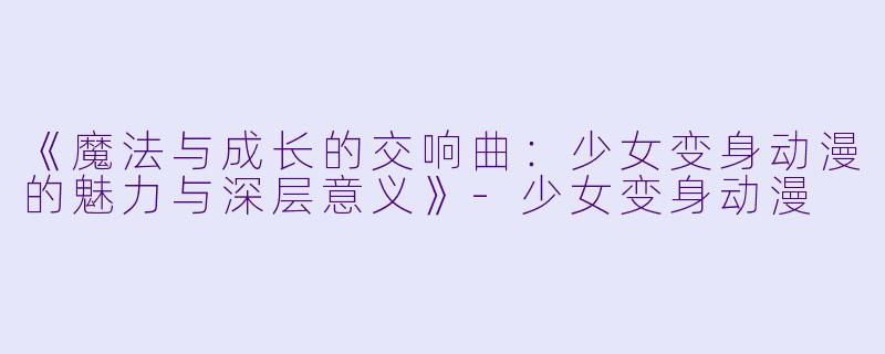 《魔法与成长的交响曲：少女变身动漫的魅力与深层意义》-少女变身动漫