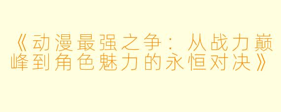 《动漫最强之争：从战力巅峰到角色魅力的永恒对决》