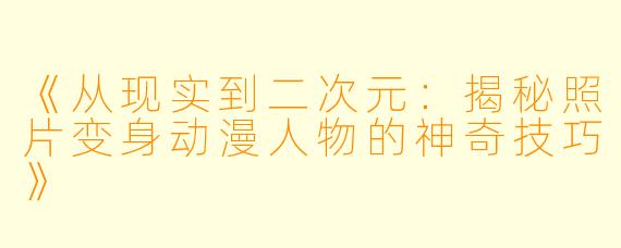 《从现实到二次元：揭秘照片变身动漫人物的神奇技巧》