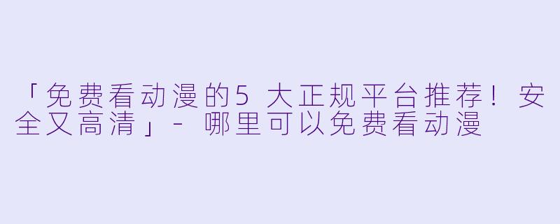 「免费看动漫的5大正规平台推荐!安全又高清」