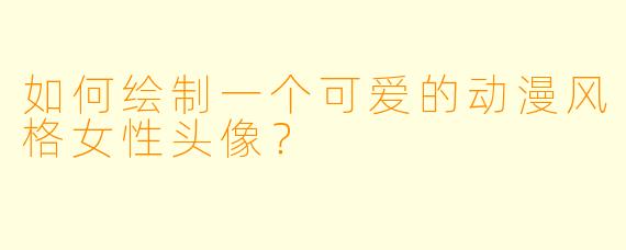 如何绘制一个可爱的动漫风格女性头像？