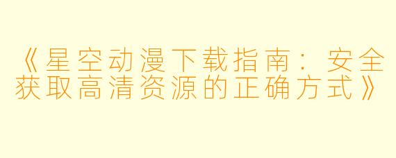 《星空动漫下载指南：安全获取高清资源的正确方式》