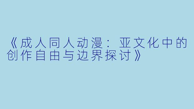《成人同人动漫：亚文化中的创作自由与边界探讨》