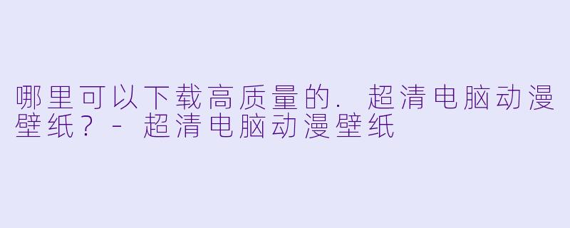 哪里可以下载高质量的.超清电脑动漫壁纸？-超清电脑动漫壁纸