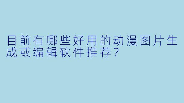 目前有哪些好用的动漫图片生成或编辑软件推荐？