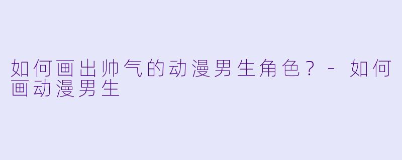 如何画出帅气的动漫男生角色？-如何画动漫男生