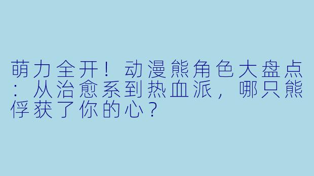 萌力全开!动漫熊角色大盘点:从治愈系到热血派,哪只熊俘获了你的心?