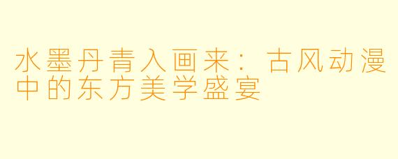 水墨丹青入画来：古风动漫中的东方美学盛宴