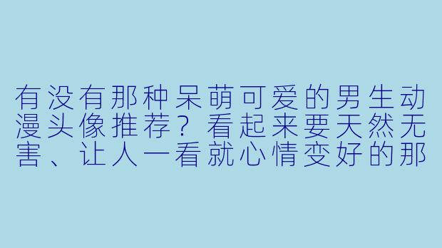 有没有那种呆萌可爱的男生动漫头像推荐?看起来要天然无害、让人一看就心情变好的那种!