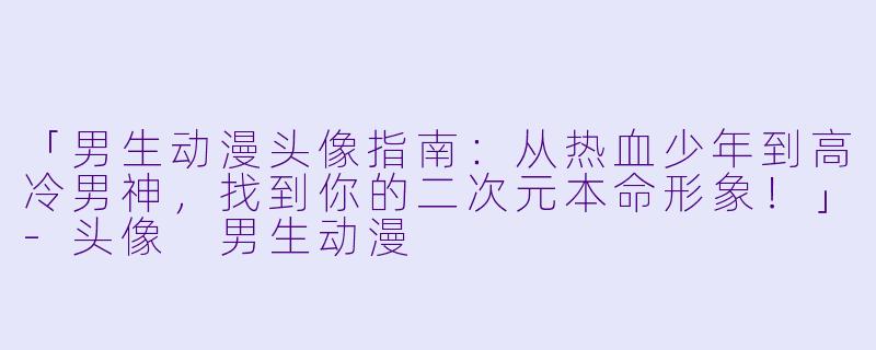 「男生动漫头像指南：从热血少年到高冷男神，找到你的二次元本命形象！」-头像 男生动漫