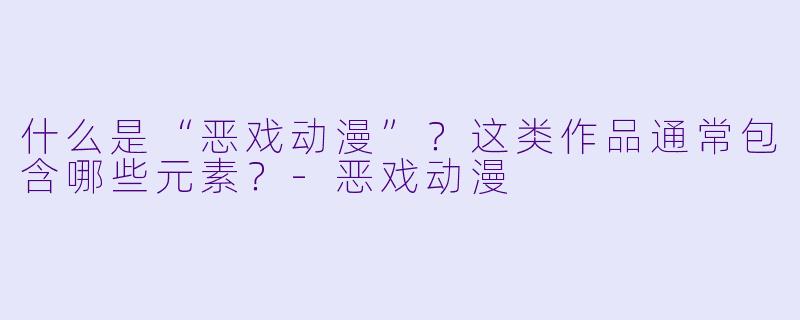 什么是“恶戏动漫”?这类作品通常包含哪些元素?