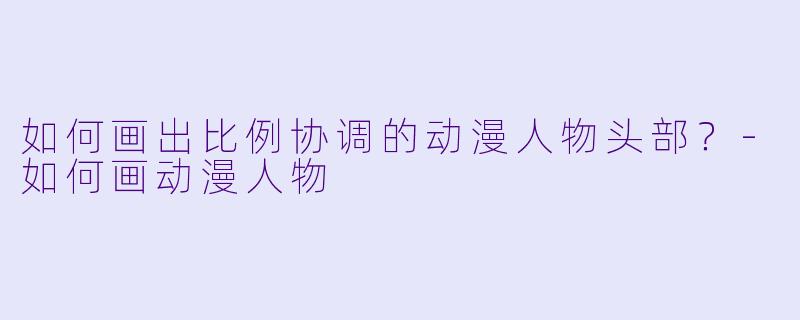 如何画出比例协调的动漫人物头部？-如何画动漫人物