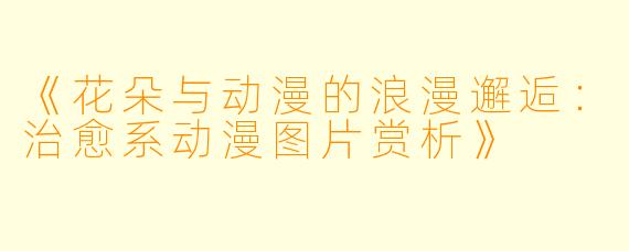 《花朵与动漫的浪漫邂逅：治愈系动漫图片赏析》