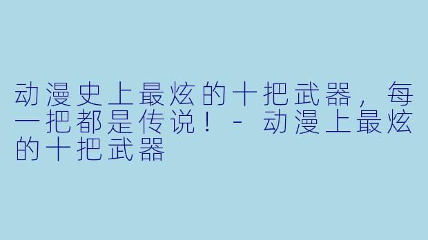 动漫史上最炫的十把武器，每一把都是传说！-动漫上最炫的十把武器