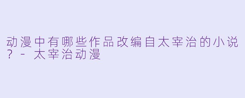 动漫中有哪些作品改编自太宰治的小说？