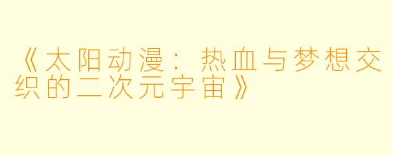 《太阳动漫：热血与梦想交织的二次元宇宙》