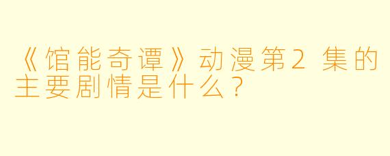 《馆能奇谭》动漫第2集的主要剧情是什么?