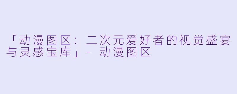 「动漫图区：二次元爱好者的视觉盛宴与灵感宝库」-动漫图区