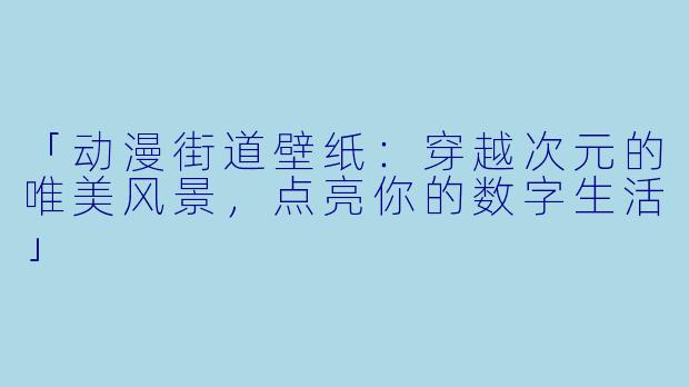 「动漫街道壁纸:穿越次元的唯美风景,点亮你的数字生活」