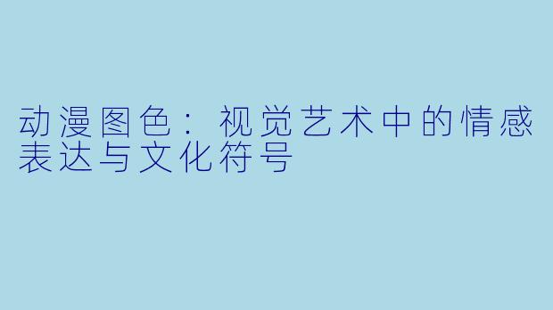动漫图色：视觉艺术中的情感表达与文化符号